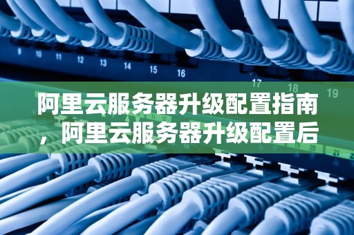 阿里云服务器升级配置指南，阿里云服务器升级配置后数据会丢失吗
