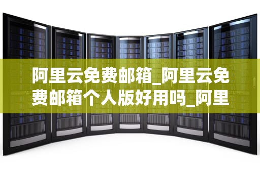 阿里云免费邮箱_阿里云免费邮箱个人版好用吗_阿里云免费邮箱——您的在线通信利器
