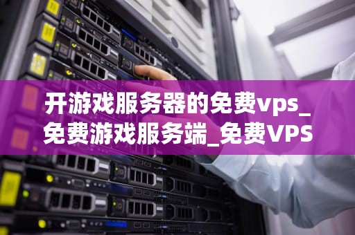 开游戏服务器的免费vps_免费游戏服务端_免费VPS开设游戏服务器的全面指南