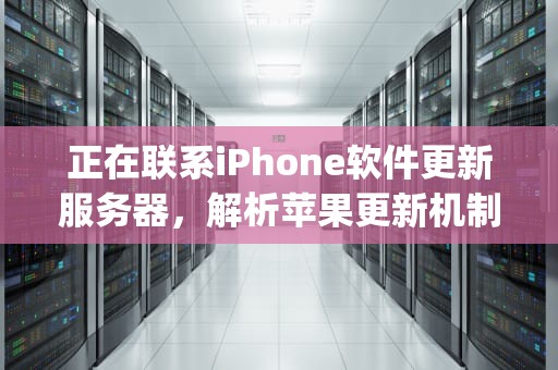 正在联系iPhone软件更新服务器，解析苹果更新机制与用户体验，正在联系iphone软件更新服务器错误