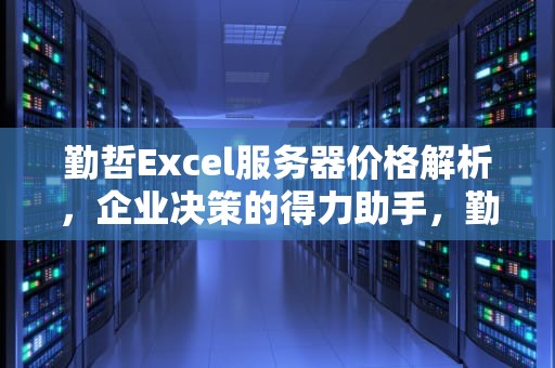 勤哲Excel服务器价格解析，企业决策的得力助手，勤哲excel服务器多少钱