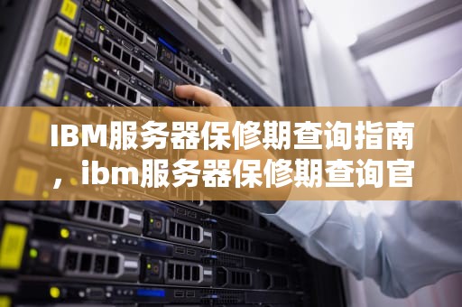 IBM服务器保修期查询指南，ibm服务器保修期查询官网
