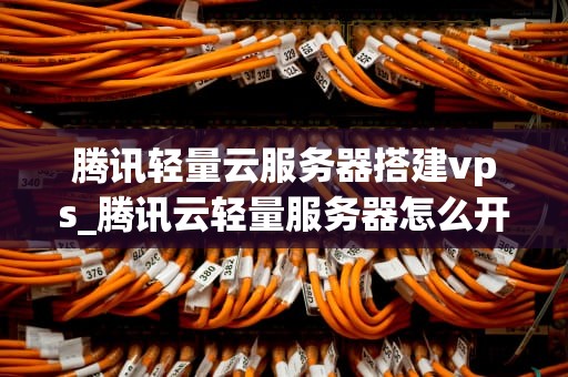 腾讯轻量云服务器搭建vps_腾讯云轻量服务器怎么开端口_腾讯轻量云服务器搭建VPS的详细教程