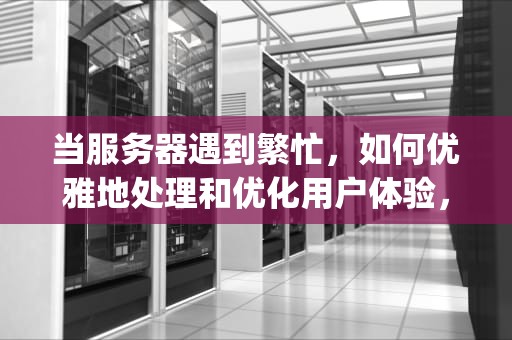 当服务器遇到繁忙，如何优雅地处理和优化用户体验，pubg服务器目前非常繁忙请稍后再试