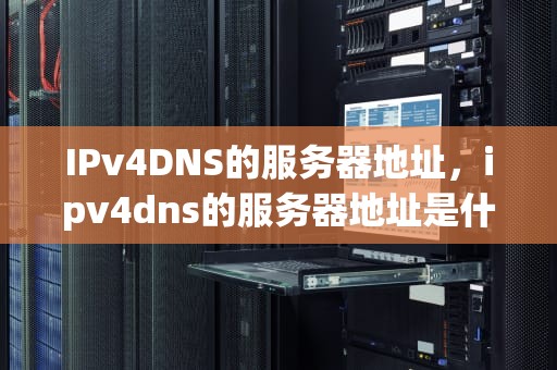 IPv4DNS的服务器地址，ipv4dns的服务器地址是什么