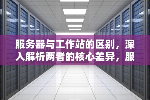 服务器与工作站的区别，深入解析两者的核心差异，服务器与工作站的区别是什么