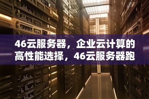 46云服务器，企业云计算的高性能选择，46云服务器跑路