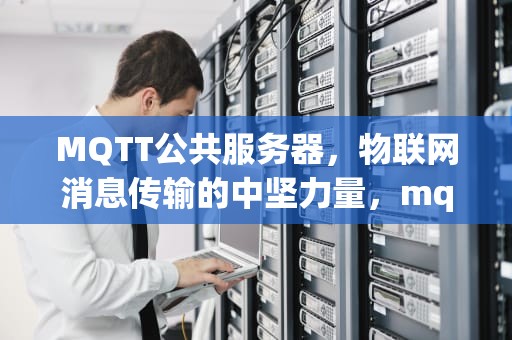 MQTT公共服务器，物联网消息传输的中坚力量，mqtt公共服务器崩了