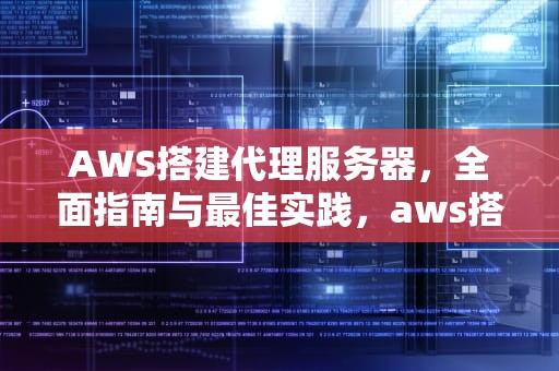 AWS搭建代理服务器，全面指南与最佳实践，aws搭建代理服务器可以访问国外网站嘛