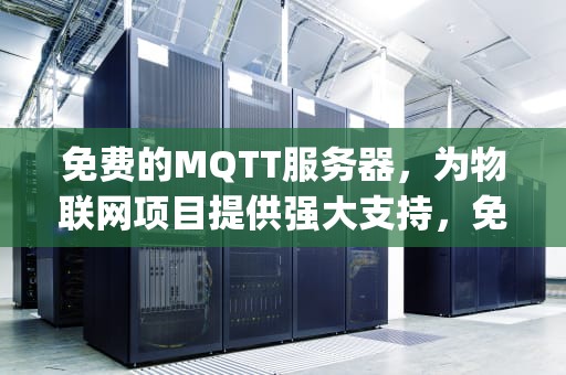 免费的MQTT服务器，为物联网项目提供强大支持，免费的mqtt服务器推荐