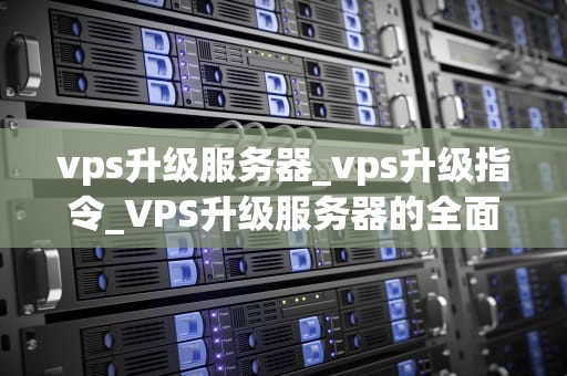 vps升级服务器_vps升级指令_VPS升级服务器的全面指南