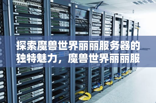 探索魔兽世界丽丽服务器的独特魅力，魔兽世界丽丽服务器的由来