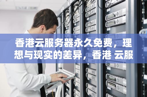 香港云服务器永久免费，理想与现实的差异，香港 云服务器