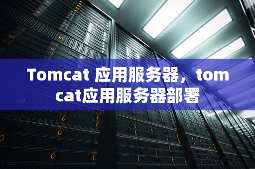 Tomcat 应用服务器，tomcat应用服务器部署