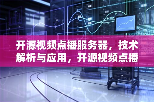开源视频点播服务器，技术解析与应用，开源视频点播服务器的特点