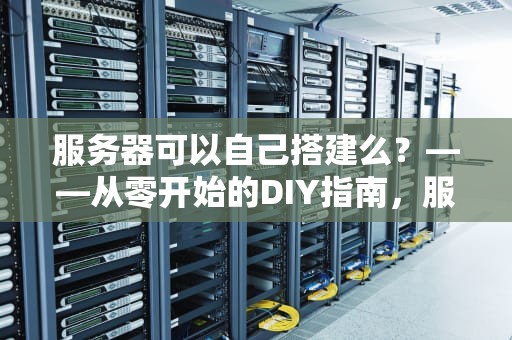 服务器可以自己搭建么？——从零开始的DIY指南，服务器可以自己搭建么