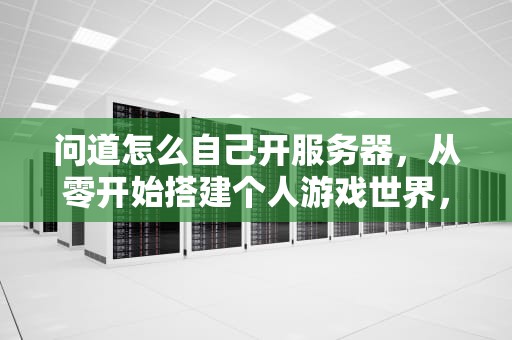 问道怎么自己开服务器，从零开始搭建个人游戏世界，问道怎么自己开服务器玩