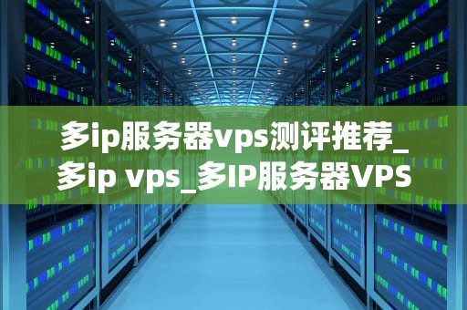 多ip服务器vps测评推荐_多ip vps_多IP服务器VPS测评推荐