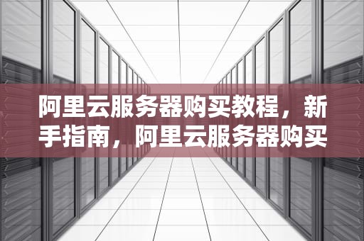 阿里云服务器购买教程，新手指南，阿里云服务器购买教程视频