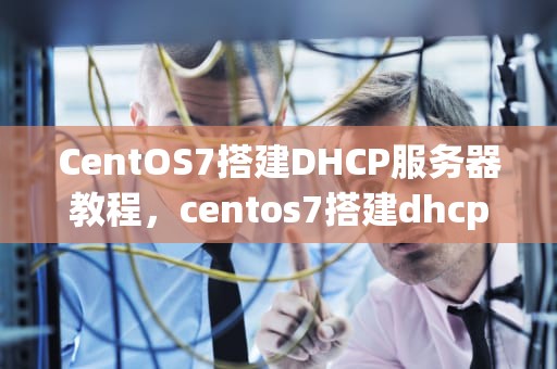CentOS7搭建DHCP服务器教程，centos7搭建dhcp服务器安装DHcp安装不得