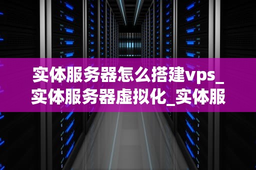 实体服务器怎么搭建vps_实体服务器虚拟化_实体服务器搭建VPS的详细步骤