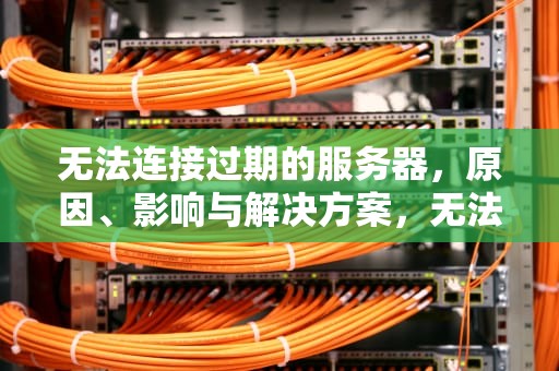 无法连接过期的服务器，原因、影响与解决方案，无法连接过期的服务器基岩版