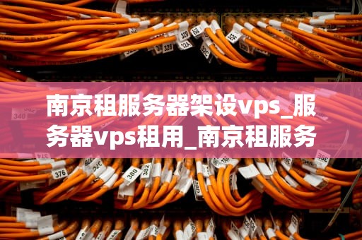 南京租服务器架设vps_服务器vps租用_南京租服务器架设VPS的全面指南