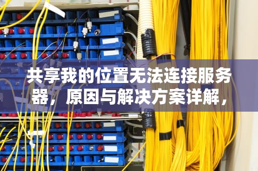 共享我的位置无法连接服务器，原因与解决方案详解，共享我的位置无法连接服务器是怎么回事