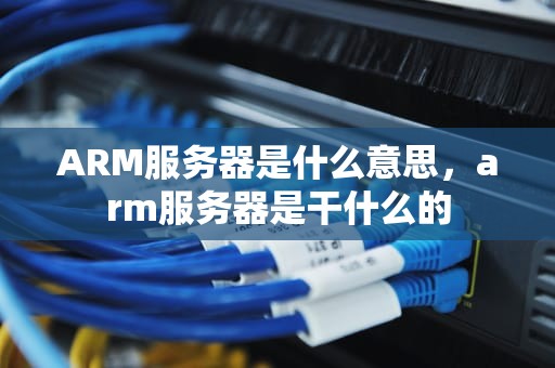 ARM服务器是什么意思，arm服务器是干什么的