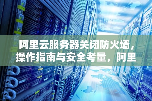 阿里云服务器关闭防火墙，操作指南与安全考量，阿里云服务器关闭防火墙命令