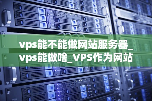 vps能不能做网站服务器_vps能做啥_VPS作为网站服务器的可行性分析