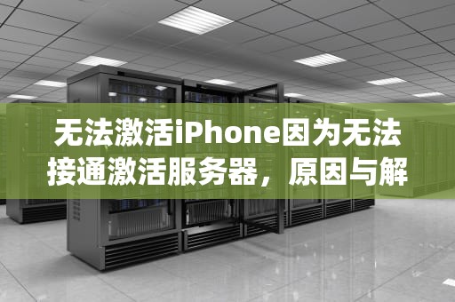 无法激活iPhone因为无法接通激活服务器，原因与解决方案详解，无法激活iphone因为无法接通激活服务器错误