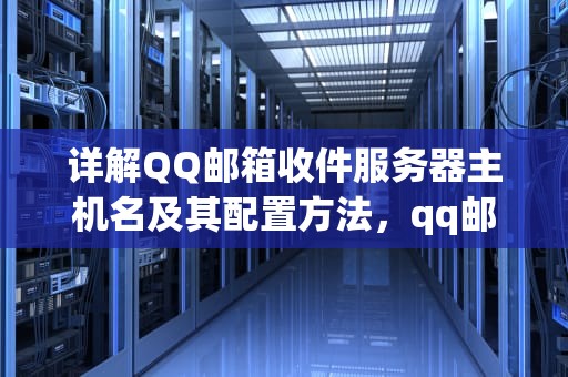 详解QQ邮箱收件服务器主机名及其配置方法，qq邮箱的收件服务器主机名是什么