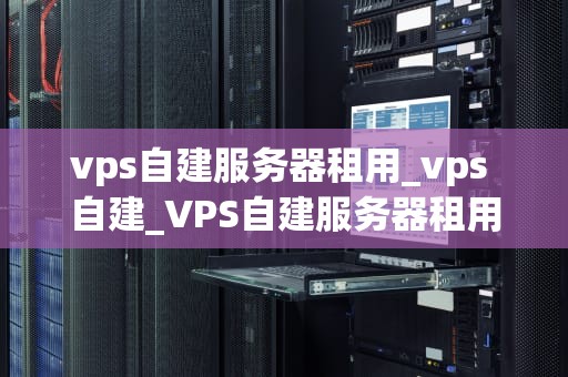 vps自建服务器租用_vps 自建_VPS自建服务器租用的全面解析