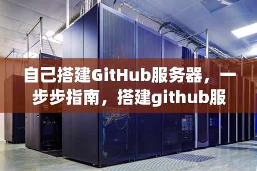 自己搭建GitHub服务器，一步步指南，搭建github服务器管理仓库