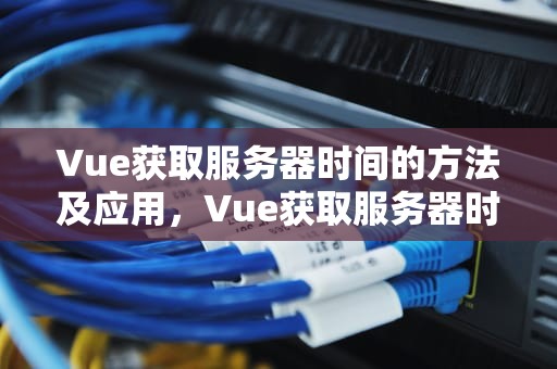Vue获取服务器时间的方法及应用，Vue获取服务器时间而不是客户端时间