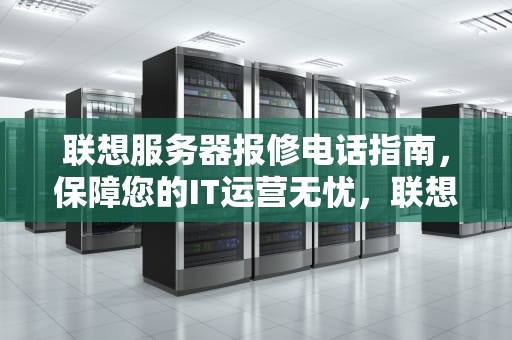 联想服务器报修电话指南，保障您的IT运营无忧，联想服务器400报修电话