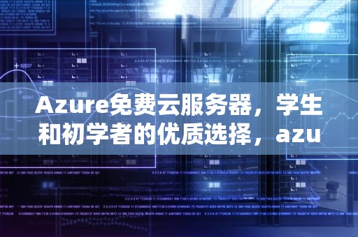 Azure免费云服务器，学生和初学者的优质选择，azure免费云服务器安装Windows