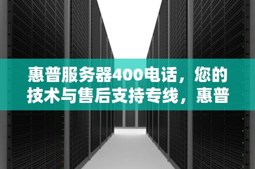 惠普服务器400电话，您的技术与售后支持专线，惠普服务器400电话多少客服
