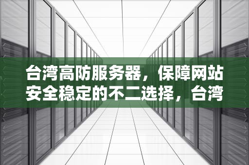 台湾高防服务器，保障网站安全稳定的不二选择，台湾高防服务器租用