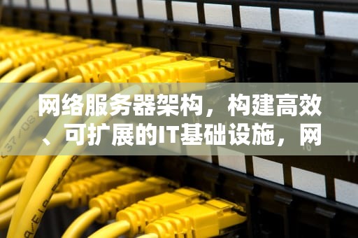 网络服务器架构，构建高效、可扩展的IT基础设施，网络服务器架构有哪些