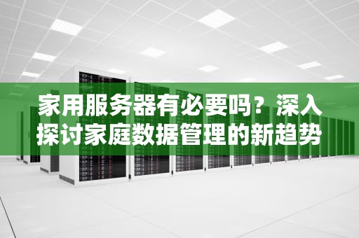 家用服务器有必要吗？深入探讨家庭数据管理的新趋势，家用服务器有必要吗安全吗
