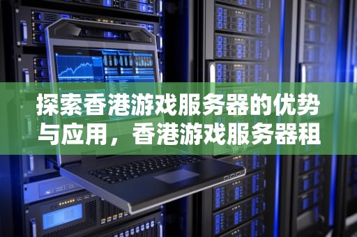 探索香港游戏服务器的优势与应用，香港游戏服务器租用