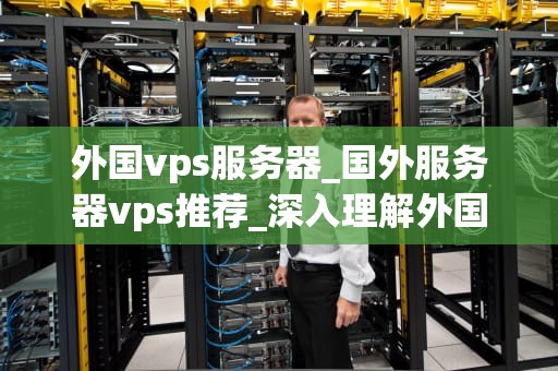外国vps服务器_国外服务器vps推荐_深入理解外国VPS服务器