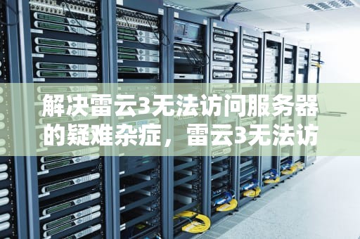 解决雷云3无法访问服务器的疑难杂症，雷云3无法访问服务器如何解决