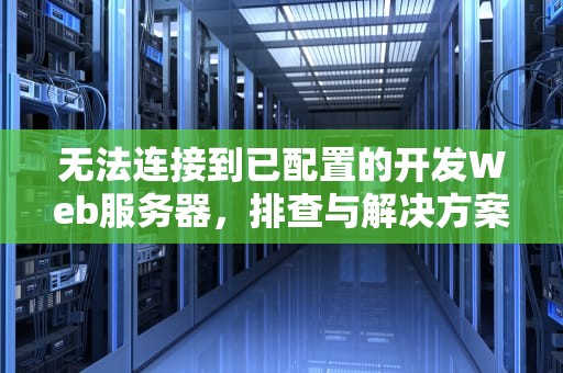 无法连接到已配置的开发Web服务器，排查与解决方案，无法连接到已配置的开发web服务器怎么办