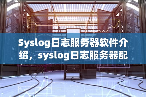 Syslog日志服务器软件介绍，syslog日志服务器配置