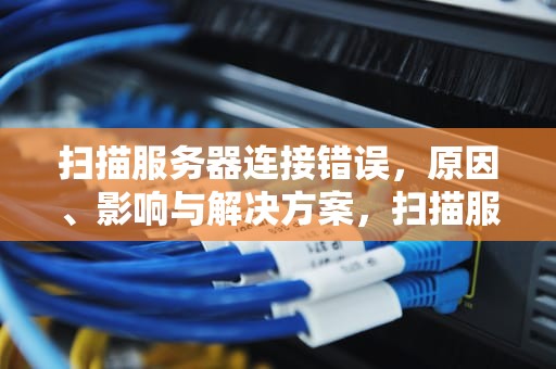 扫描服务器连接错误，原因、影响与解决方案，扫描服务器连接错误怎么办