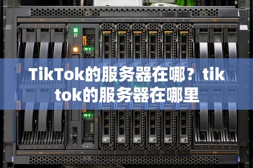 TikTok的服务器在哪？tiktok的服务器在哪里