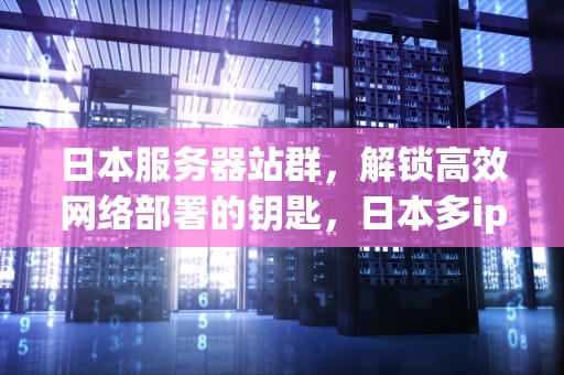日本服务器站群，解锁高效网络部署的钥匙，日本多ip服务器站群